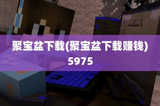 聚宝盆下载(聚宝盆下载赚钱)5975