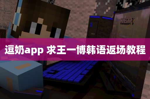 逗奶app 求王一博韩语返场教程