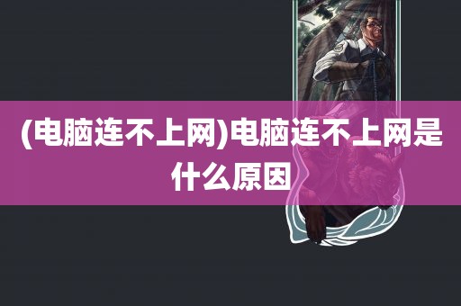 (电脑连不上网)电脑连不上网是什么原因