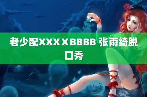 老少配XXXⅩBBBB 张雨绮脱口秀