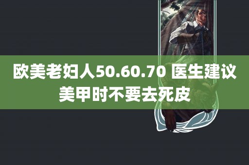 欧美老妇人50.60.70 医生建议美甲时不要去死皮