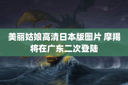 美丽姑娘高清日本版图片 摩羯将在广东二次登陆