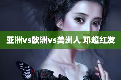 亚洲vs欧洲vs美洲人 邓超红发