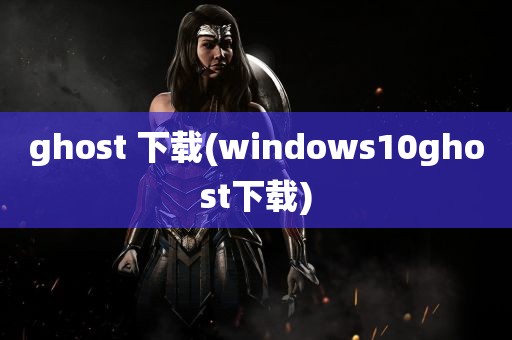 ghost 下载(windows10ghost下载)