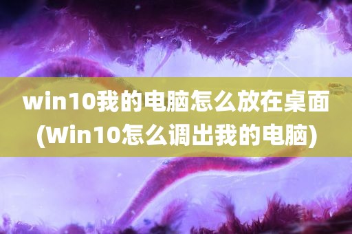 win10我的电脑怎么放在桌面(Win10怎么调出我的电脑)