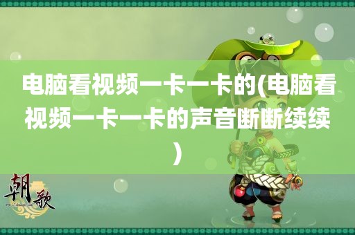 电脑看视频一卡一卡的(电脑看视频一卡一卡的声音断断续续)