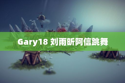 Gary18 刘雨昕阿信跳舞