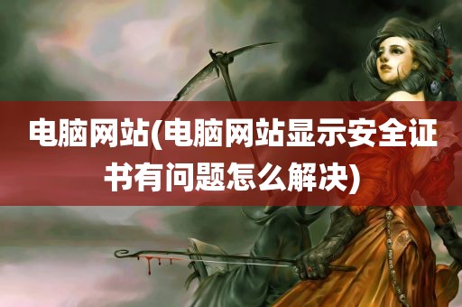 电脑网站(电脑网站显示安全证书有问题怎么解决)