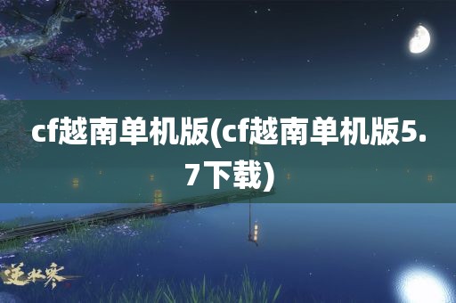 cf越南单机版(cf越南单机版5.7下载)