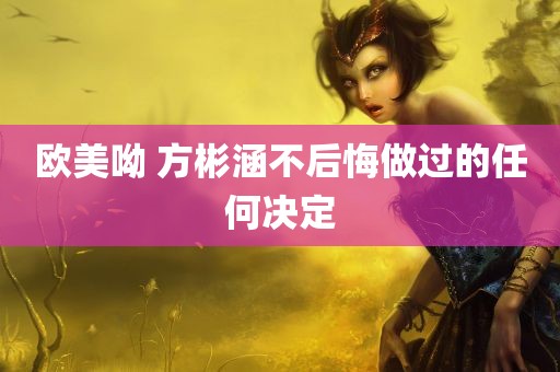 欧美呦 方彬涵不后悔做过的任何决定