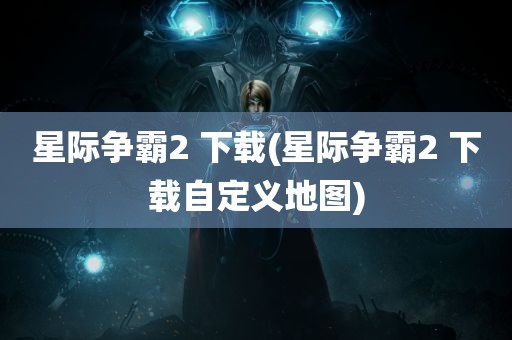 星际争霸2 下载(星际争霸2 下载自定义地图)