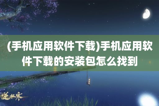 (手机应用软件下载)手机应用软件下载的安装包怎么找到