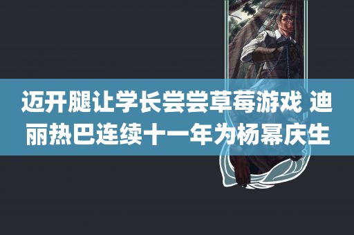 迈开腿让学长尝尝草莓游戏 迪丽热巴连续十一年为杨幂庆生