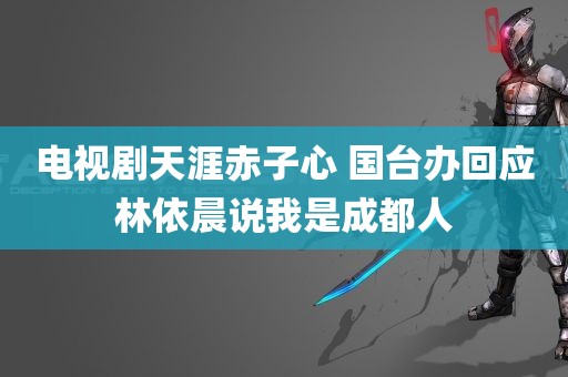 电视剧天涯赤子心 国台办回应林依晨说我是成都人