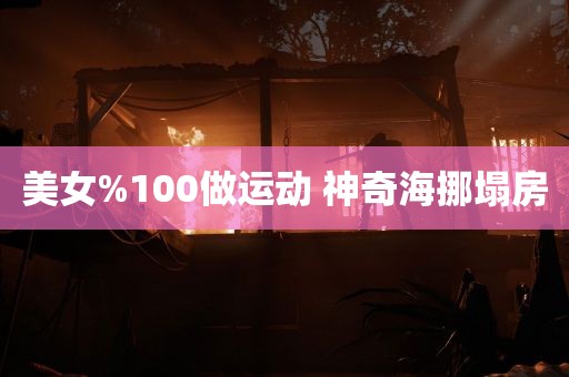 美女%100做运动 神奇海挪塌房