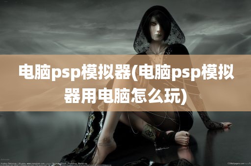 电脑psp模拟器(电脑psp模拟器用电脑怎么玩)