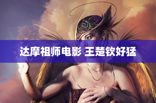 达摩祖师电影 王楚钦好猛