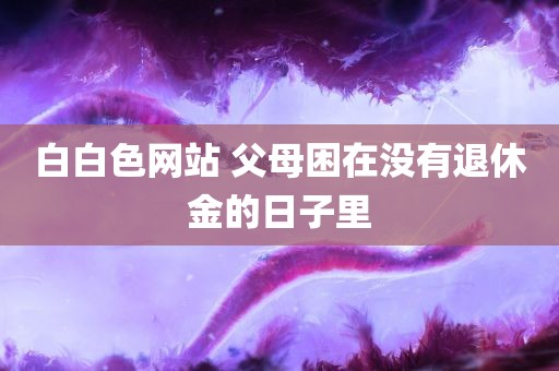 白白色网站 父母困在没有退休金的日子里