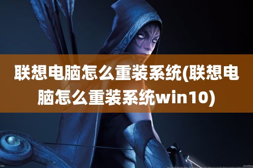 联想电脑怎么重装系统(联想电脑怎么重装系统win10)