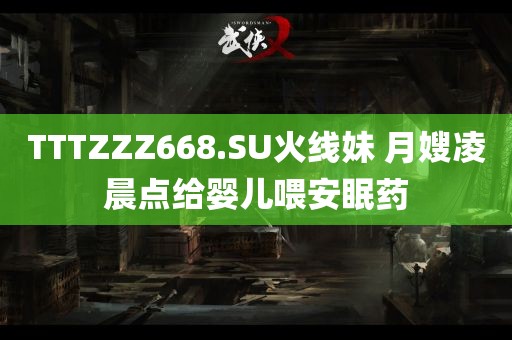 TTTZZZ668.SU火线妹 月嫂凌晨点给婴儿喂安眠药