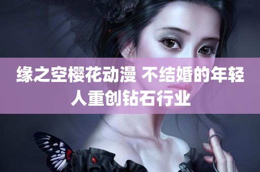 缘之空樱花动漫 不结婚的年轻人重创钻石行业