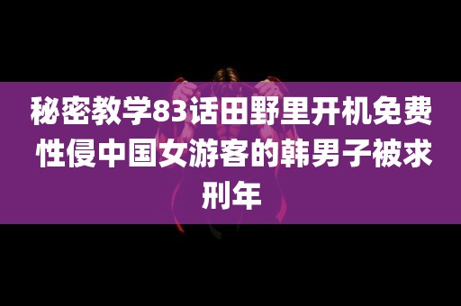 秘密教学83话田野里开机免费 性侵中国女游客的韩男子被求刑年