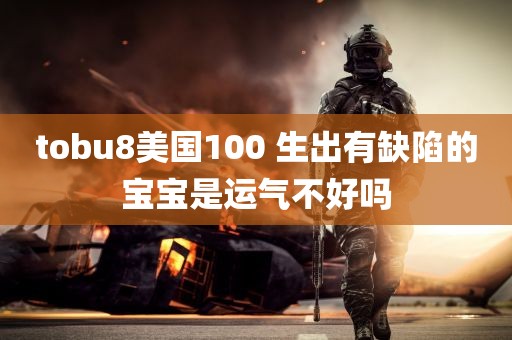 tobu8美国100 生出有缺陷的宝宝是运气不好吗