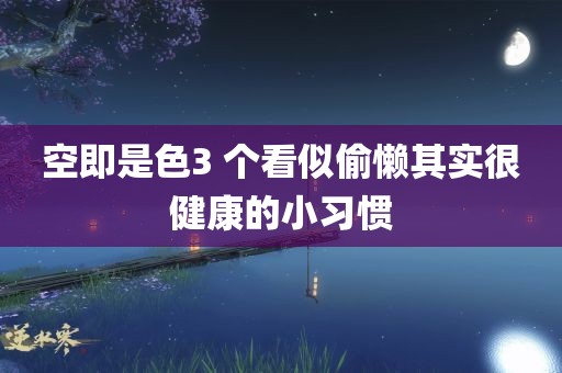 空即是色3 个看似偷懒其实很健康的小习惯