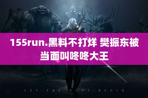 155run.黑料不打烊 樊振东被当面叫咚咚大王