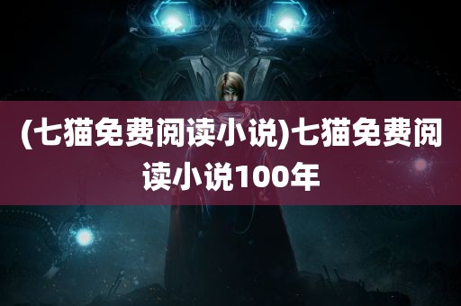 (七猫免费阅读小说)七猫免费阅读小说100年