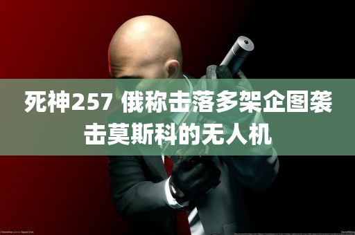 死神257 俄称击落多架企图袭击莫斯科的无人机