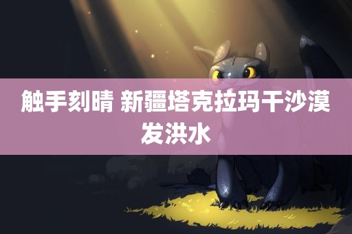 触手刻晴 新疆塔克拉玛干沙漠发洪水