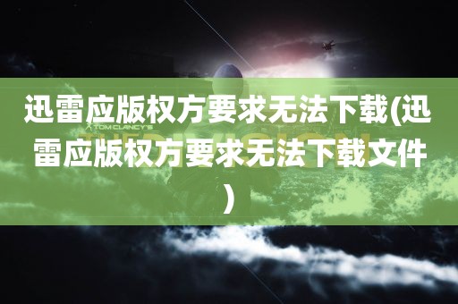 迅雷应版权方要求无法下载(迅雷应版权方要求无法下载文件)