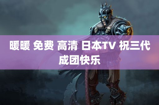 暖暖 免费 高清 日本TV 祝三代成团快乐