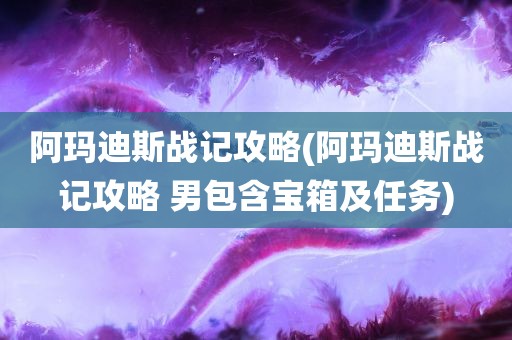 阿玛迪斯战记攻略(阿玛迪斯战记攻略 男包含宝箱及任务)