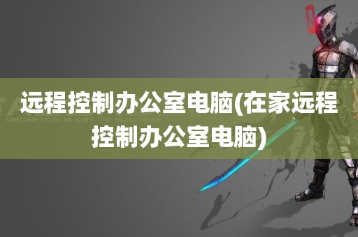 远程控制办公室电脑(在家远程控制办公室电脑)