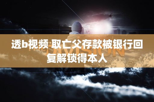 透b视频 取亡父存款被银行回复解锁得本人