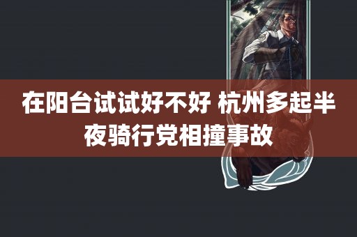 在阳台试试好不好 杭州多起半夜骑行党相撞事故