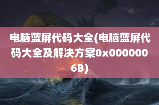 电脑蓝屏代码大全(电脑蓝屏代码大全及解决方案0x0000006B)