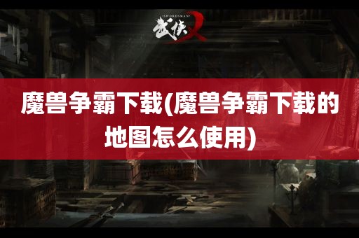 魔兽争霸下载(魔兽争霸下载的地图怎么使用)