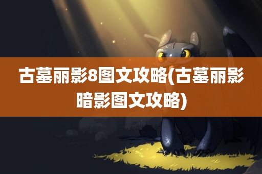 古墓丽影8图文攻略(古墓丽影暗影图文攻略)