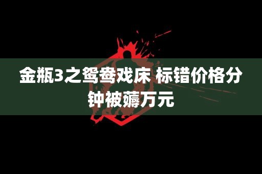 金瓶3之鸳鸯戏床 标错价格分钟被薅万元