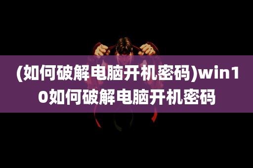 (如何破解电脑开机密码)win10如何破解电脑开机密码