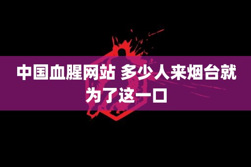 中国血腥网站 多少人来烟台就为了这一口