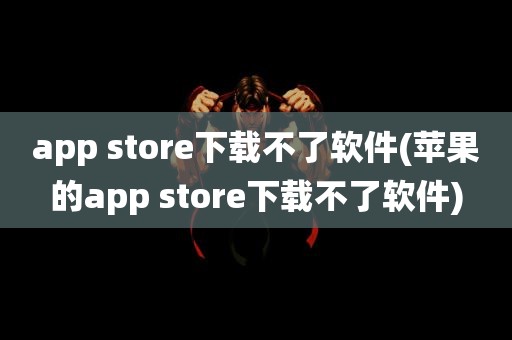 app store下载不了软件(苹果的app store下载不了软件)