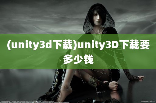 (unity3d下载)unity3D下载要多少钱