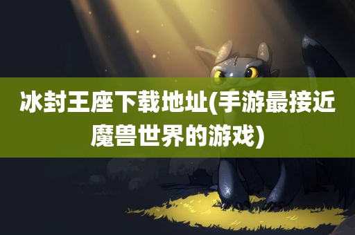 冰封王座下载地址(手游最接近魔兽世界的游戏)