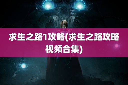 求生之路1攻略(求生之路攻略视频合集)