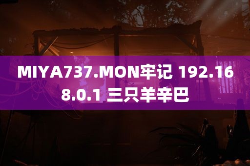 MIYA737.MON牢记 192.168.0.1 三只羊辛巴