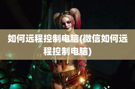 如何远程控制电脑(微信如何远程控制电脑)